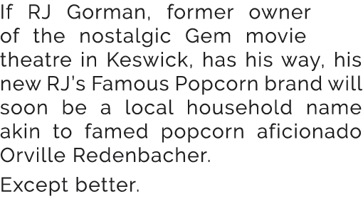If RJ Gorman, former owner of the nostalgic Gem movie theatre in Keswick, has his way, his new RJ’s Famous Popcorn br...