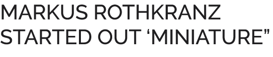 MARKUS ROTHKRANZ STARTED OUT ‘MINIATURE”