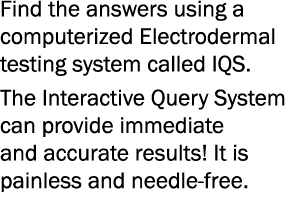 Find the answers using a computerized Electrodermal testing system called IQS. The Interactive Query System can provi...