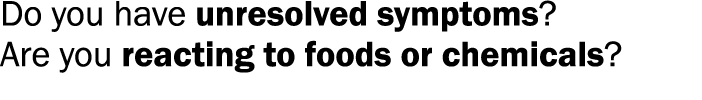 Do you have unresolved symptoms? Are you reacting to foods or chemicals?