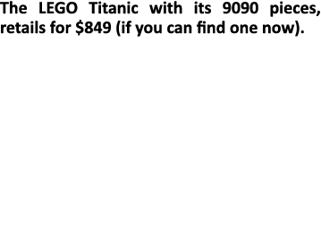 The LEGO Titanic with its 9090 pieces, retails for $849 (if you can find one now).